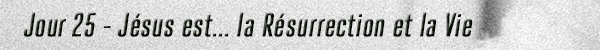 Jour 25 - Jésus est la résurrection et la vie